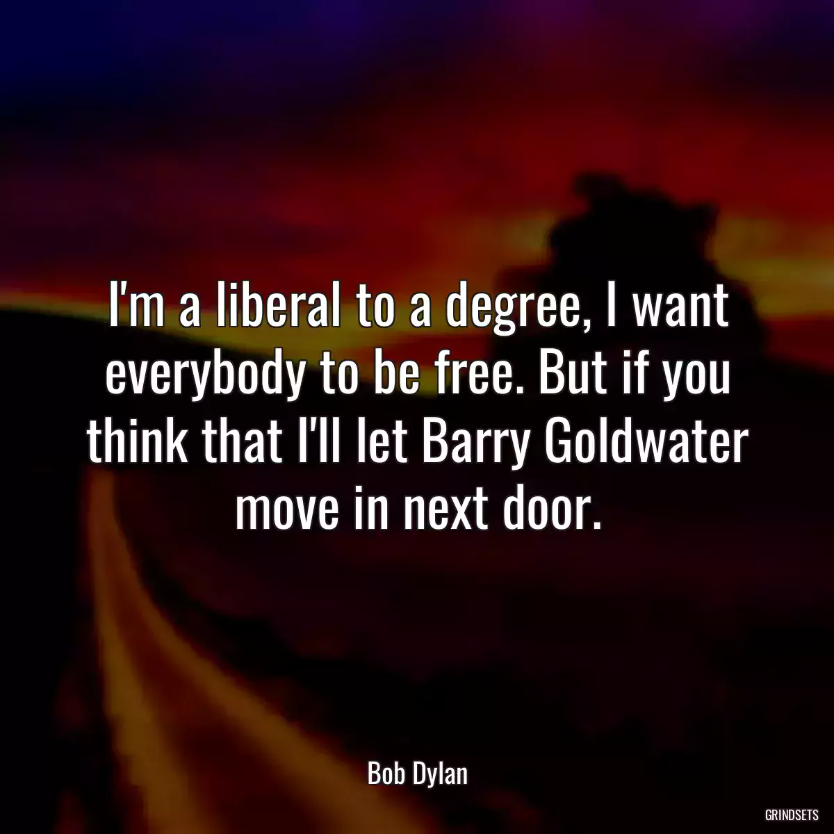 I\'m a liberal to a degree, I want everybody to be free. But if you think that I\'ll let Barry Goldwater move in next door.