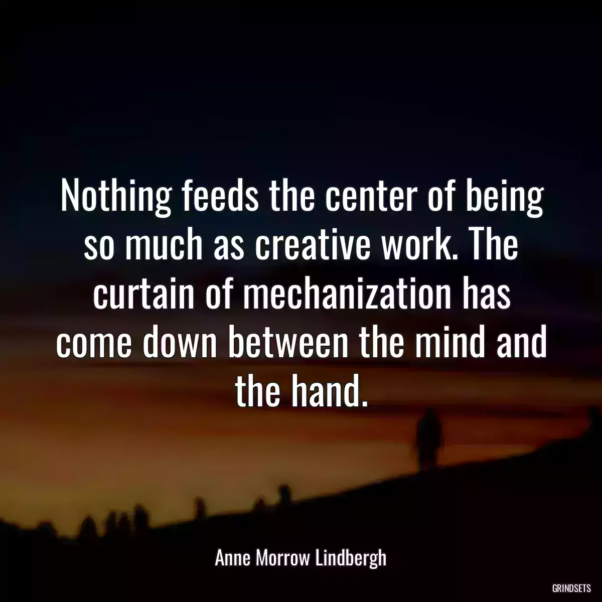 Nothing feeds the center of being so much as creative work. The curtain of mechanization has come down between the mind and the hand.