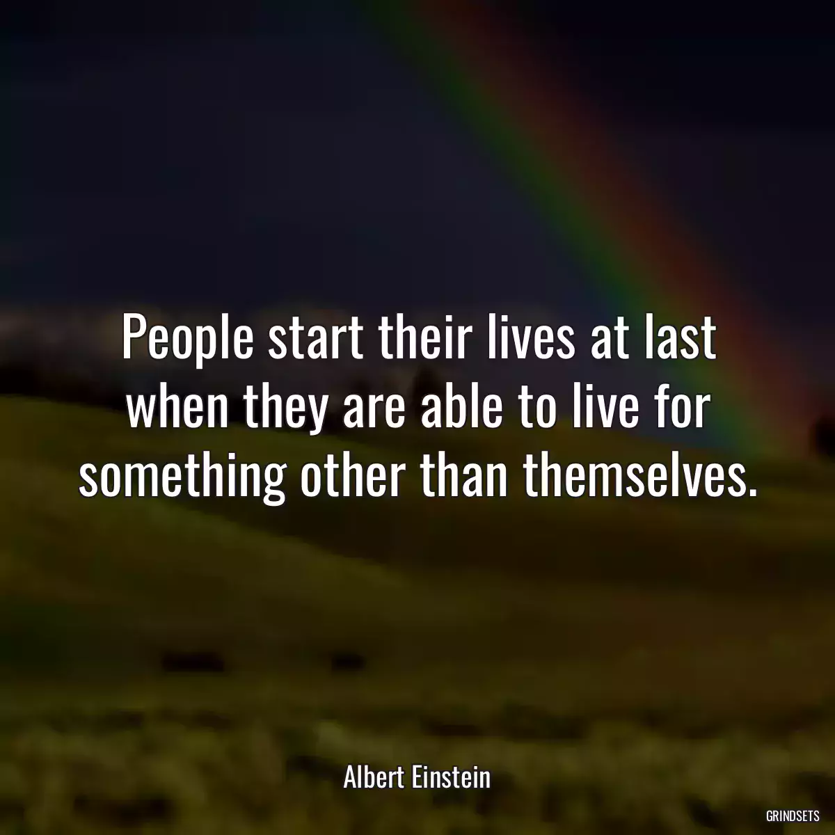 People start their lives at last when they are able to live for something other than themselves.