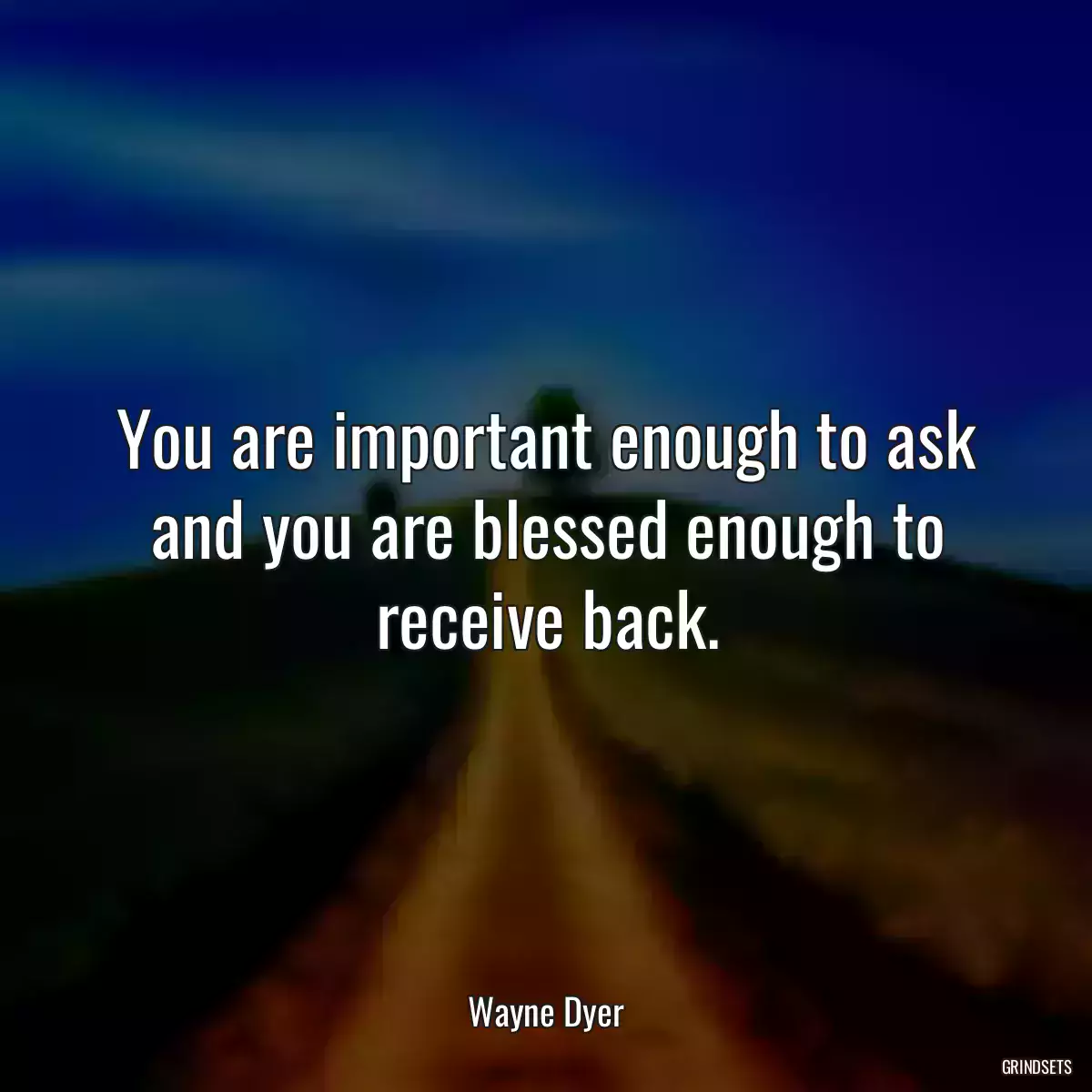 You are important enough to ask and you are blessed enough to receive back.