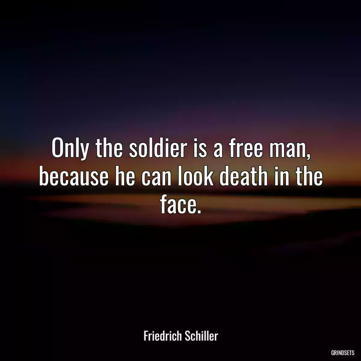 Only the soldier is a free man, because he can look death in the face.