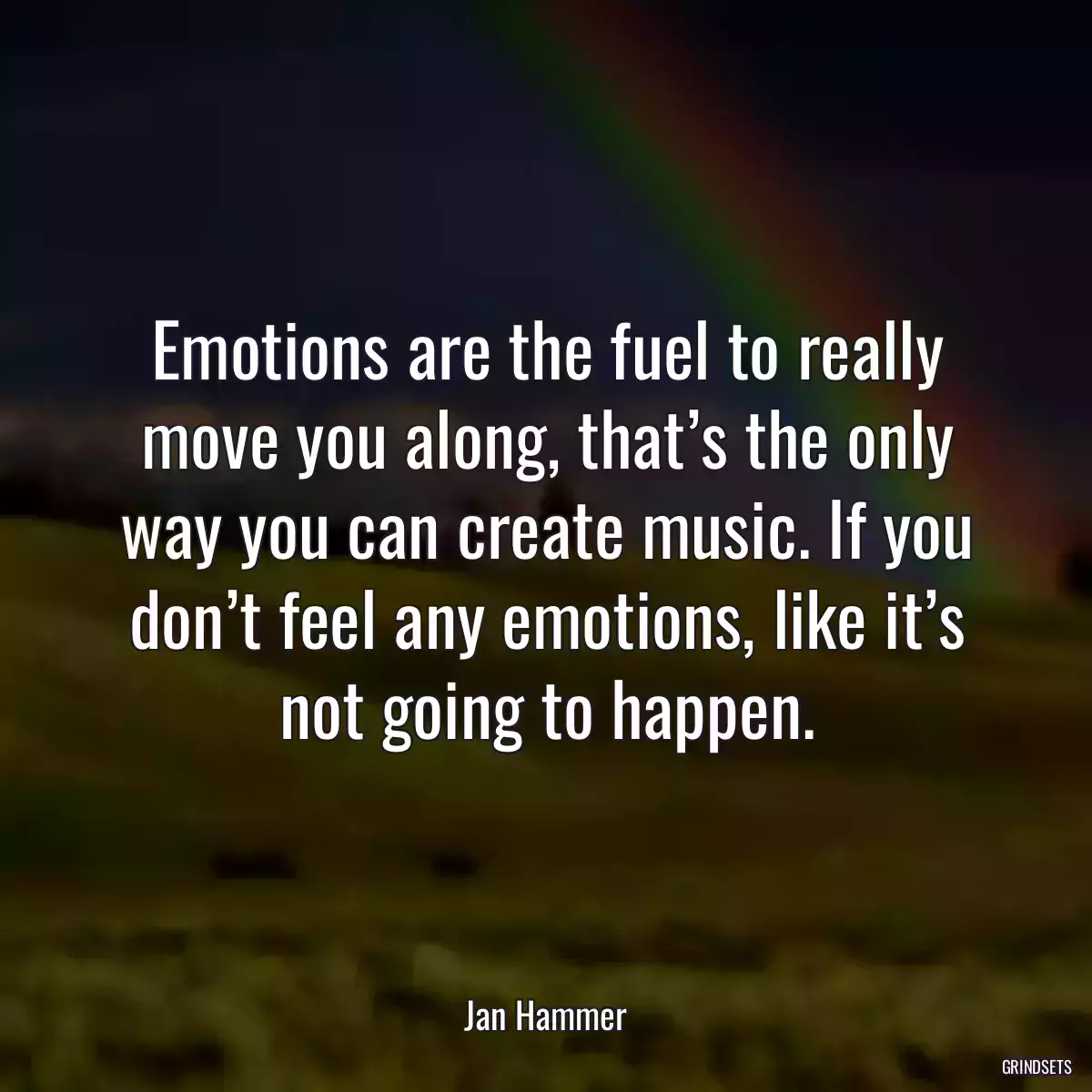 Emotions are the fuel to really move you along, that’s the only way you can create music. If you don’t feel any emotions, like it’s not going to happen.