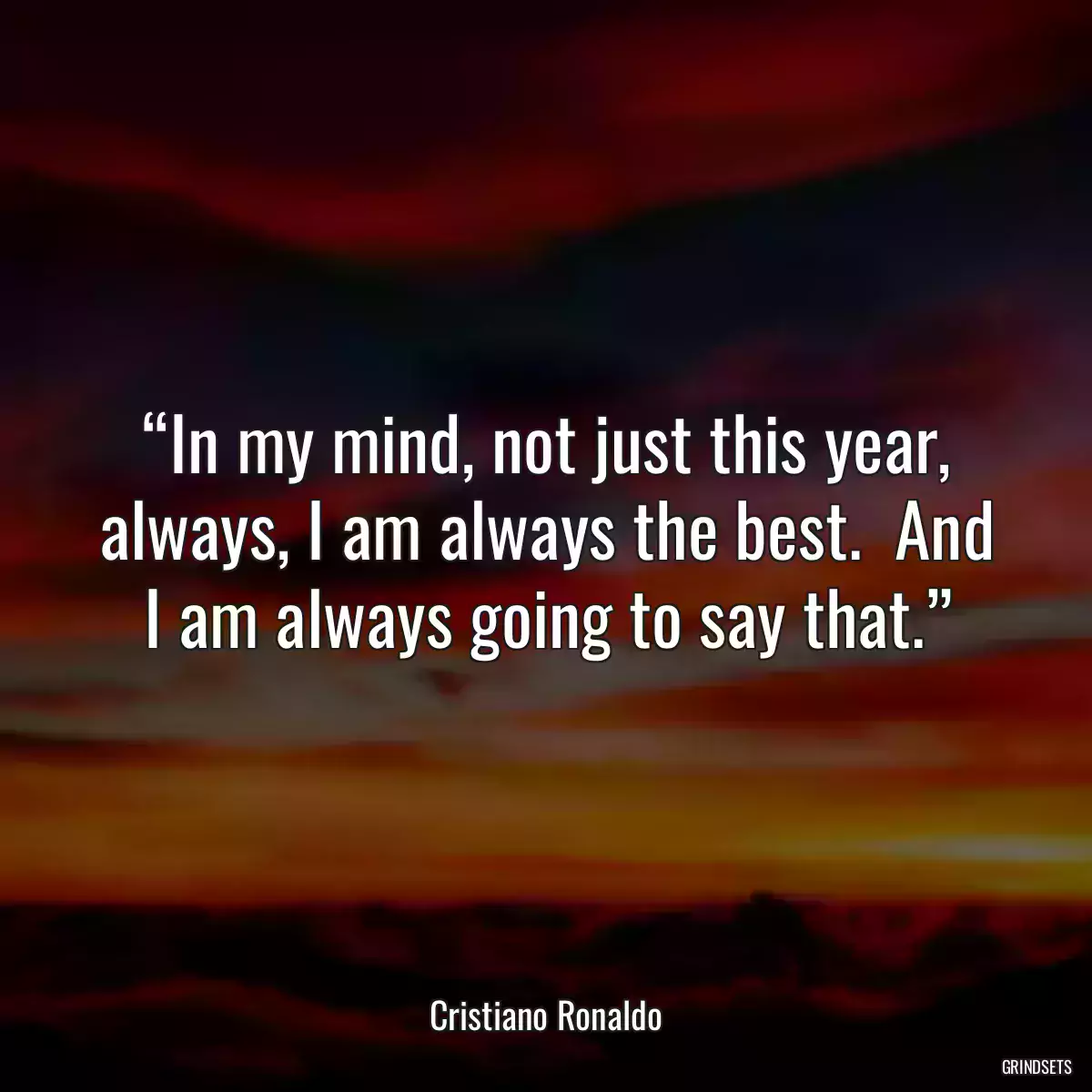 “In my mind, not just this year, always, I am always the best.  And I am always going to say that.”