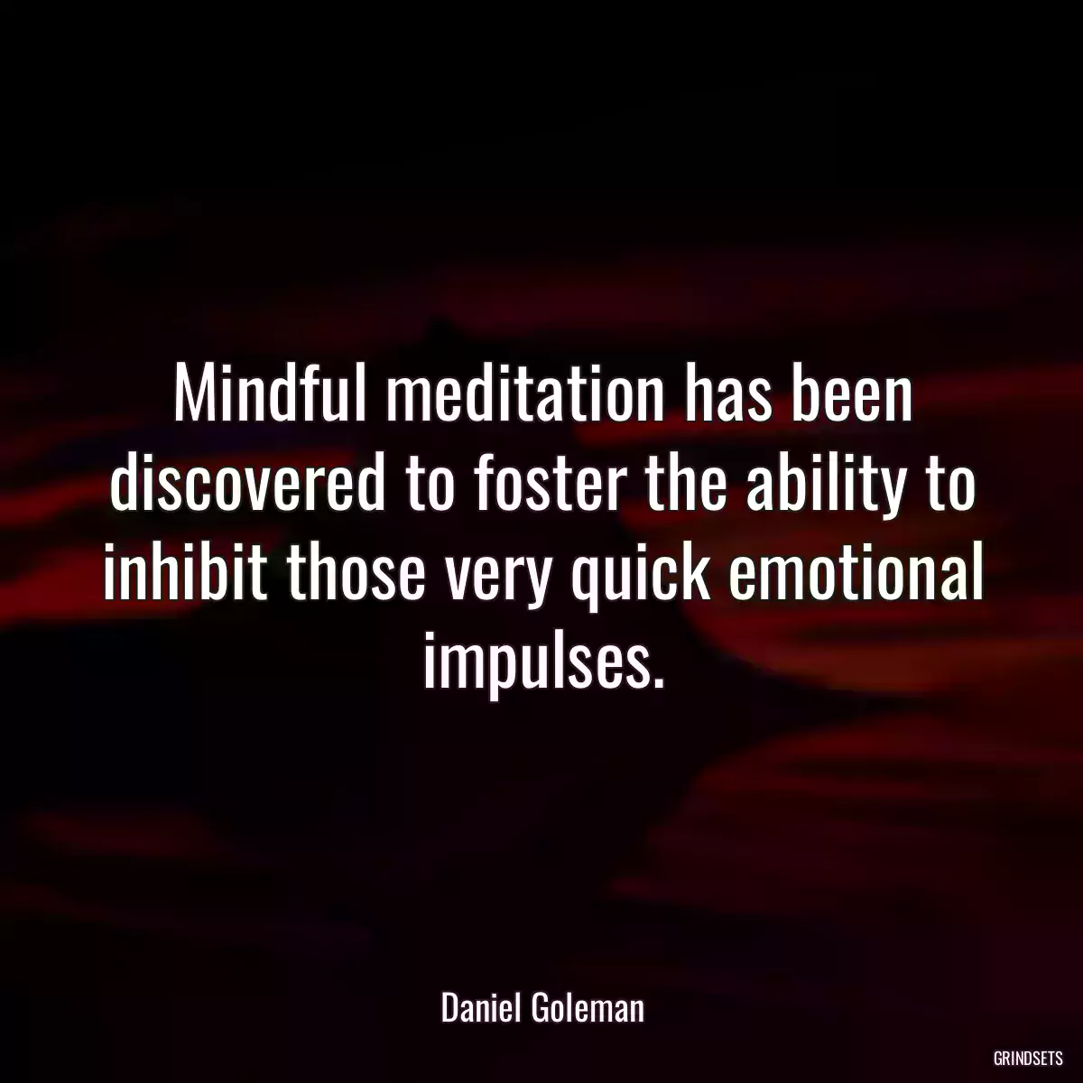 Mindful meditation has been discovered to foster the ability to inhibit those very quick emotional impulses.