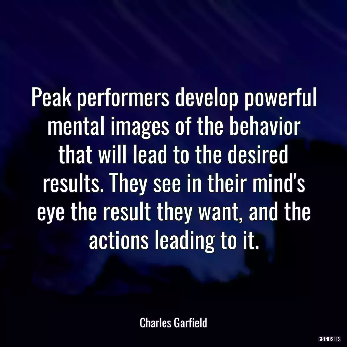 Peak performers develop powerful mental images of the behavior that will lead to the desired results. They see in their mind\'s eye the result they want, and the actions leading to it.