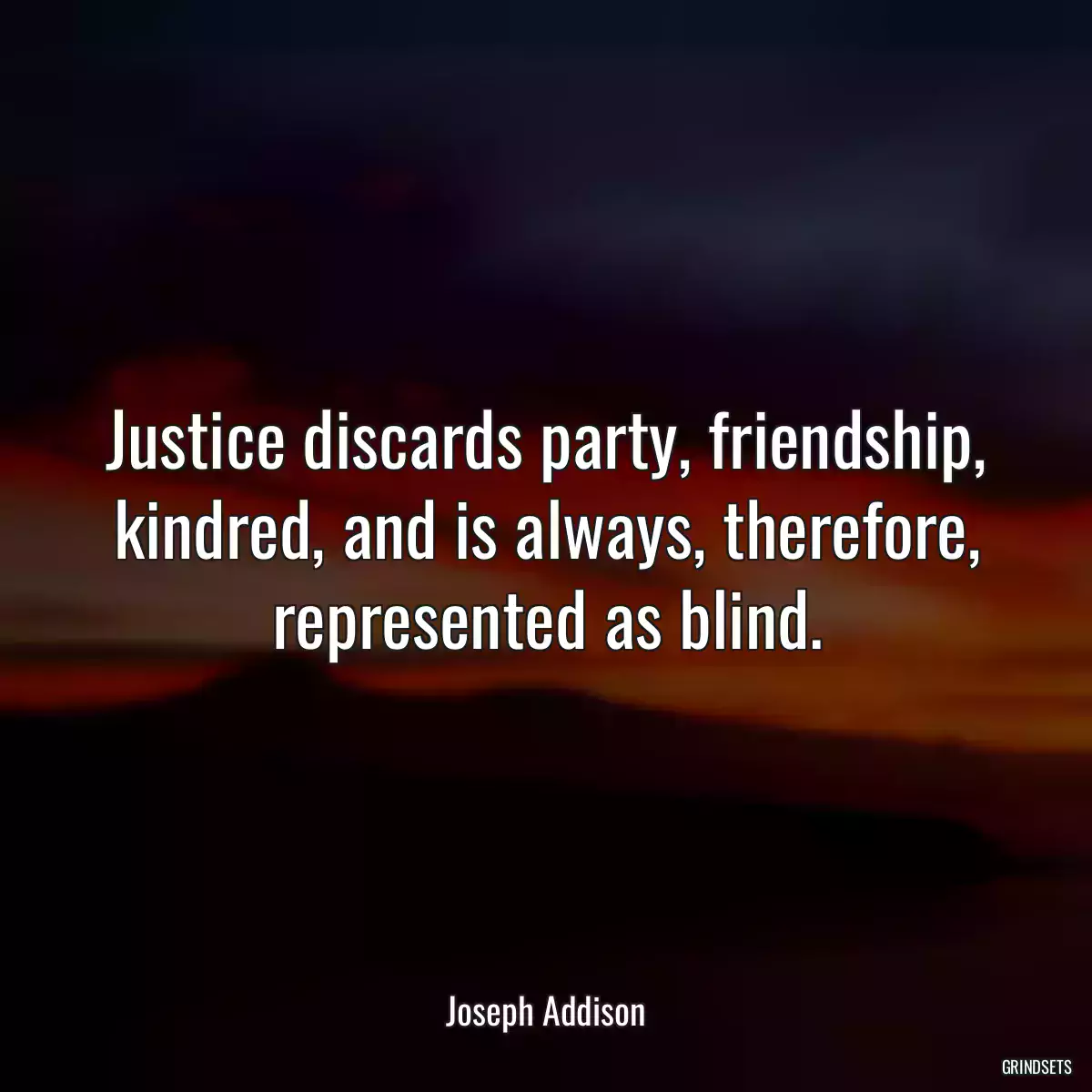 Justice discards party, friendship, kindred, and is always, therefore, represented as blind.