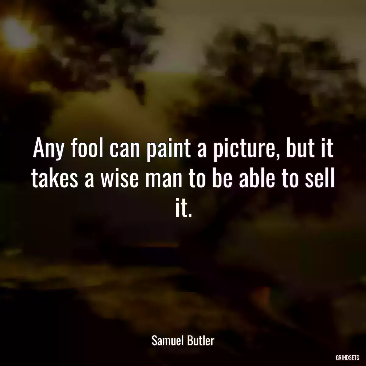 Any fool can paint a picture, but it takes a wise man to be able to sell it.