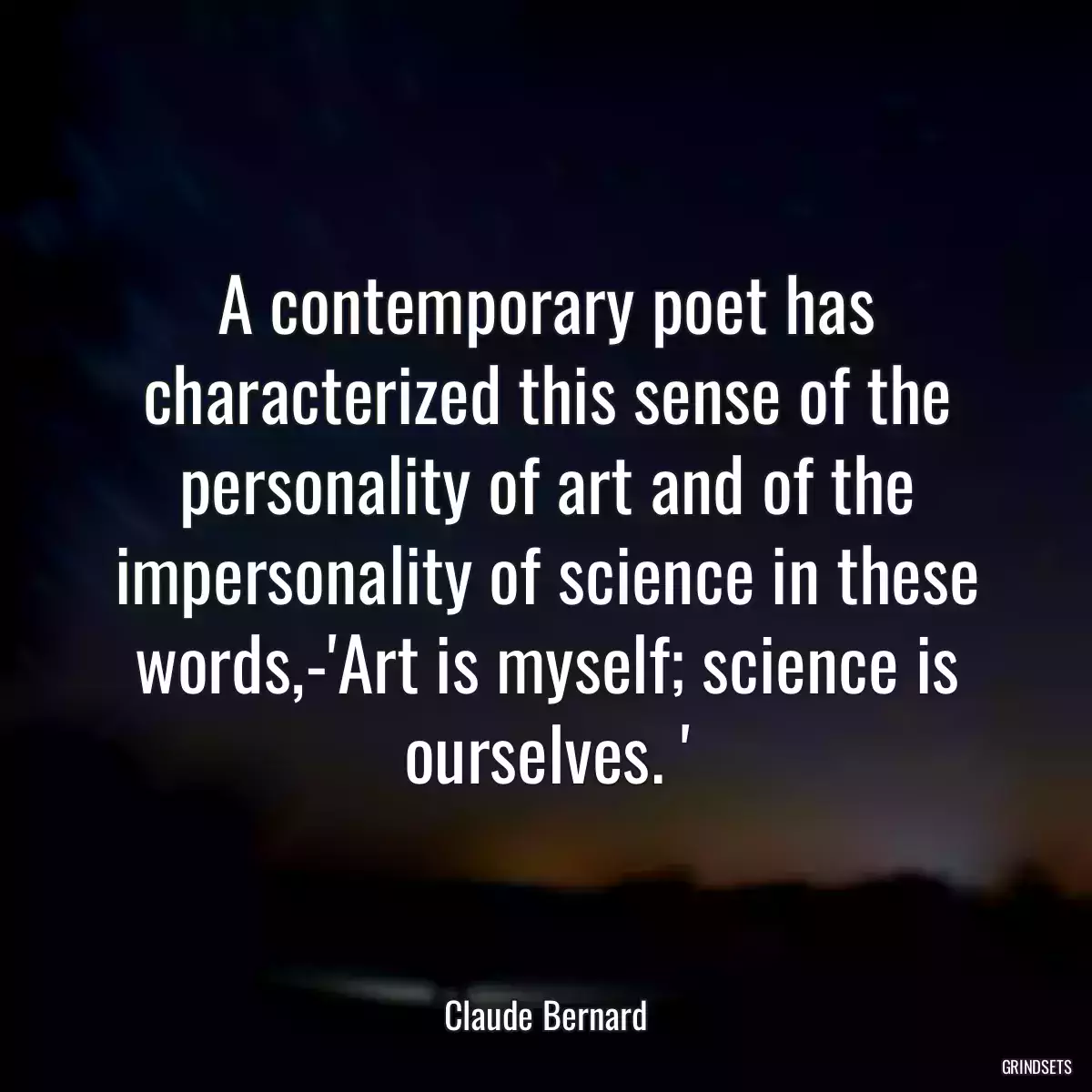 A contemporary poet has characterized this sense of the personality of art and of the impersonality of science in these words,-\'Art is myself; science is ourselves. \'