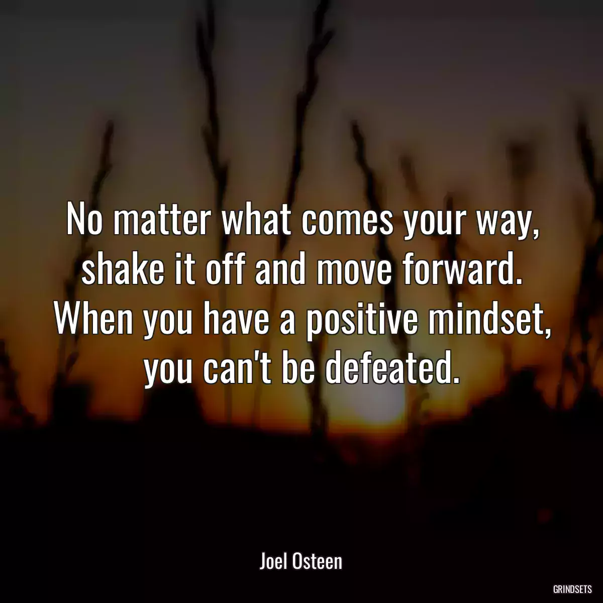 No matter what comes your way, shake it off and move forward. When you have a positive mindset, you can\'t be defeated.