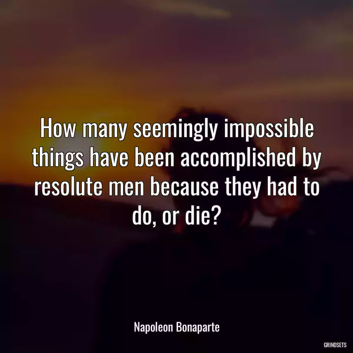 How many seemingly impossible things have been accomplished by resolute men because they had to do, or die?