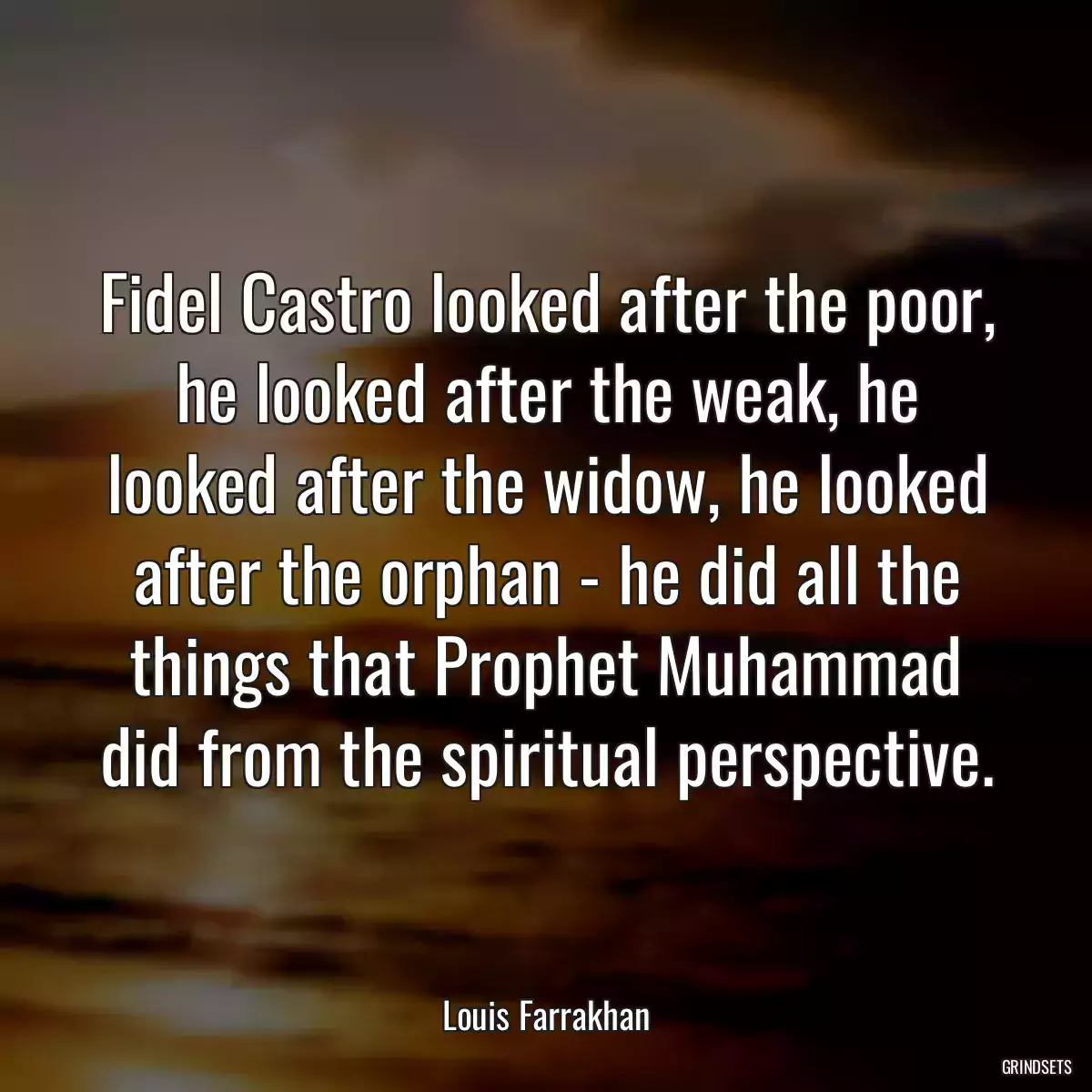 Fidel Castro looked after the poor, he looked after the weak, he looked after the widow, he looked after the orphan - he did all the things that Prophet Muhammad did from the spiritual perspective.