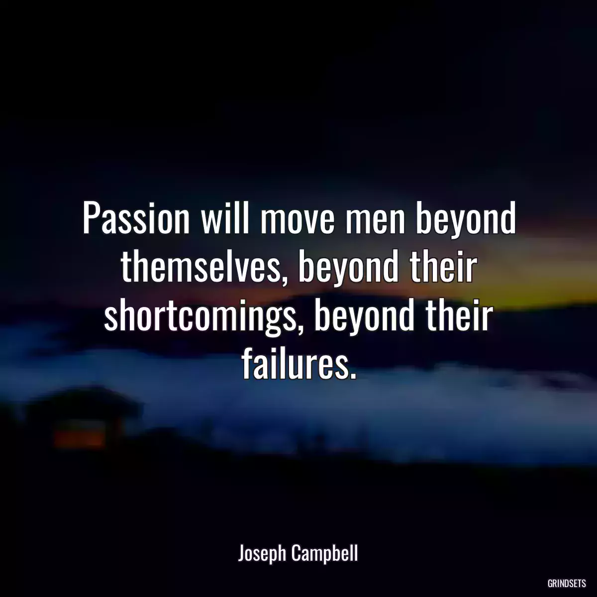 Passion will move men beyond themselves, beyond their shortcomings, beyond their failures.