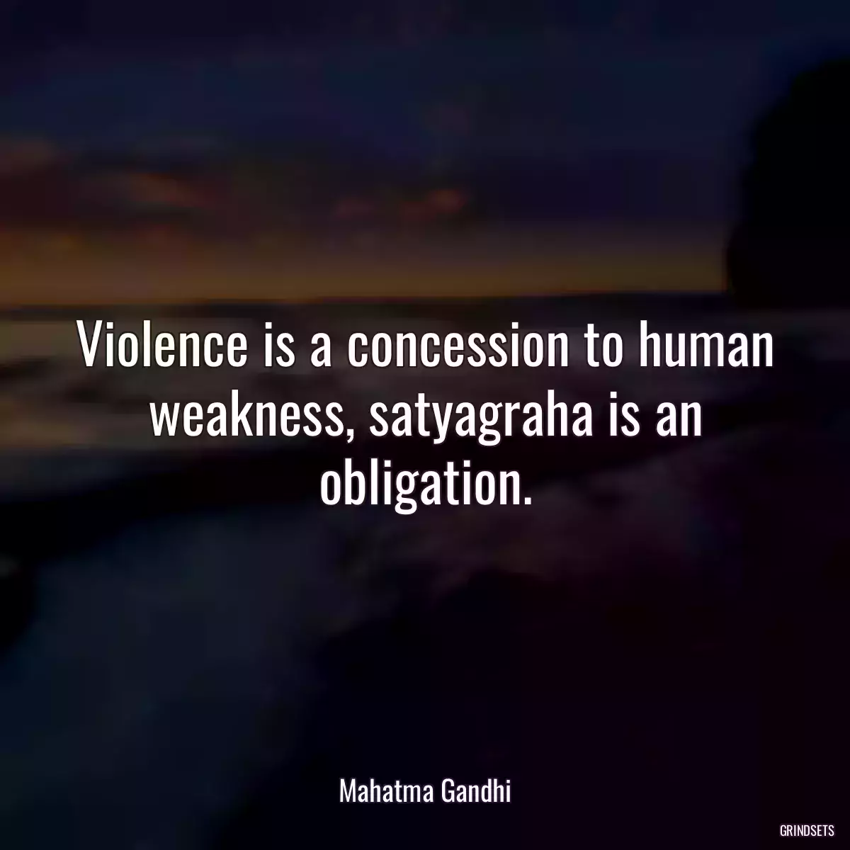 Violence is a concession to human weakness, satyagraha is an obligation.