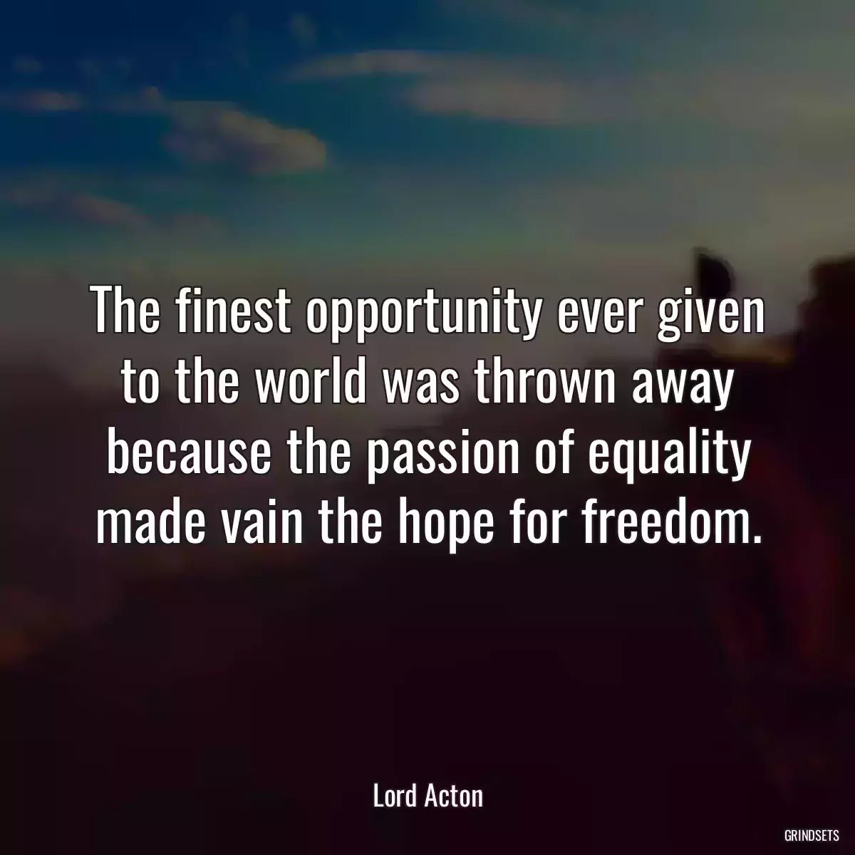 The finest opportunity ever given to the world was thrown away because the passion of equality made vain the hope for freedom.