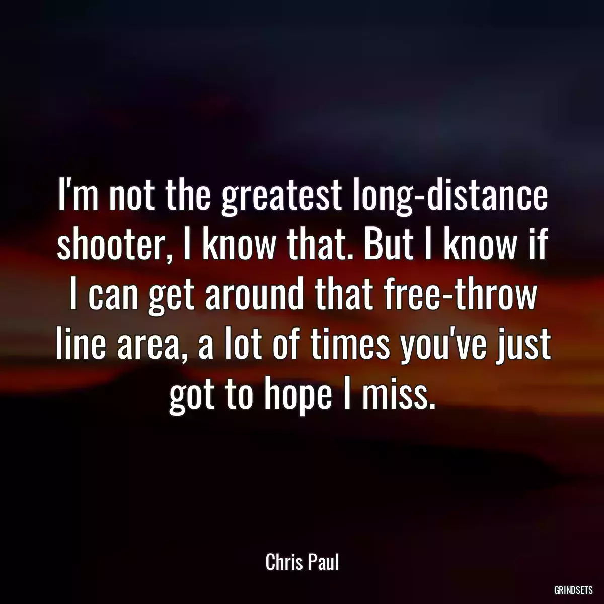 I\'m not the greatest long-distance shooter, I know that. But I know if I can get around that free-throw line area, a lot of times you\'ve just got to hope I miss.