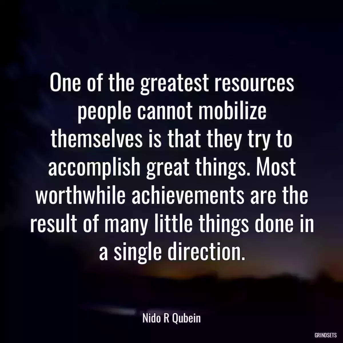 One of the greatest resources people cannot mobilize themselves is that they try to accomplish great things. Most worthwhile achievements are the result of many little things done in a single direction.