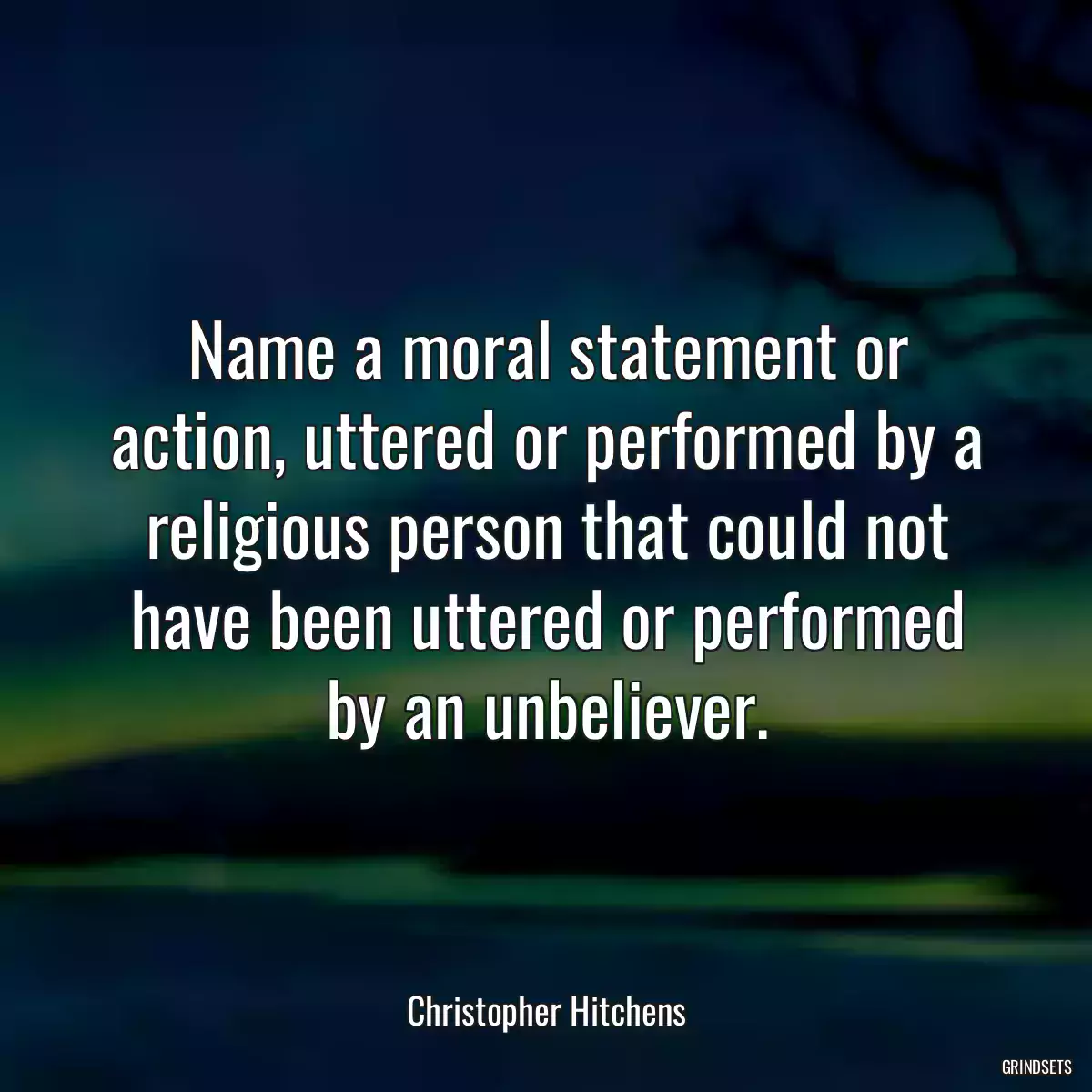 Name a moral statement or action, uttered or performed by a religious person that could not have been uttered or performed by an unbeliever.