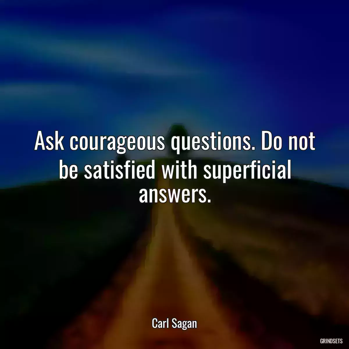 Ask courageous questions. Do not be satisfied with superficial answers.