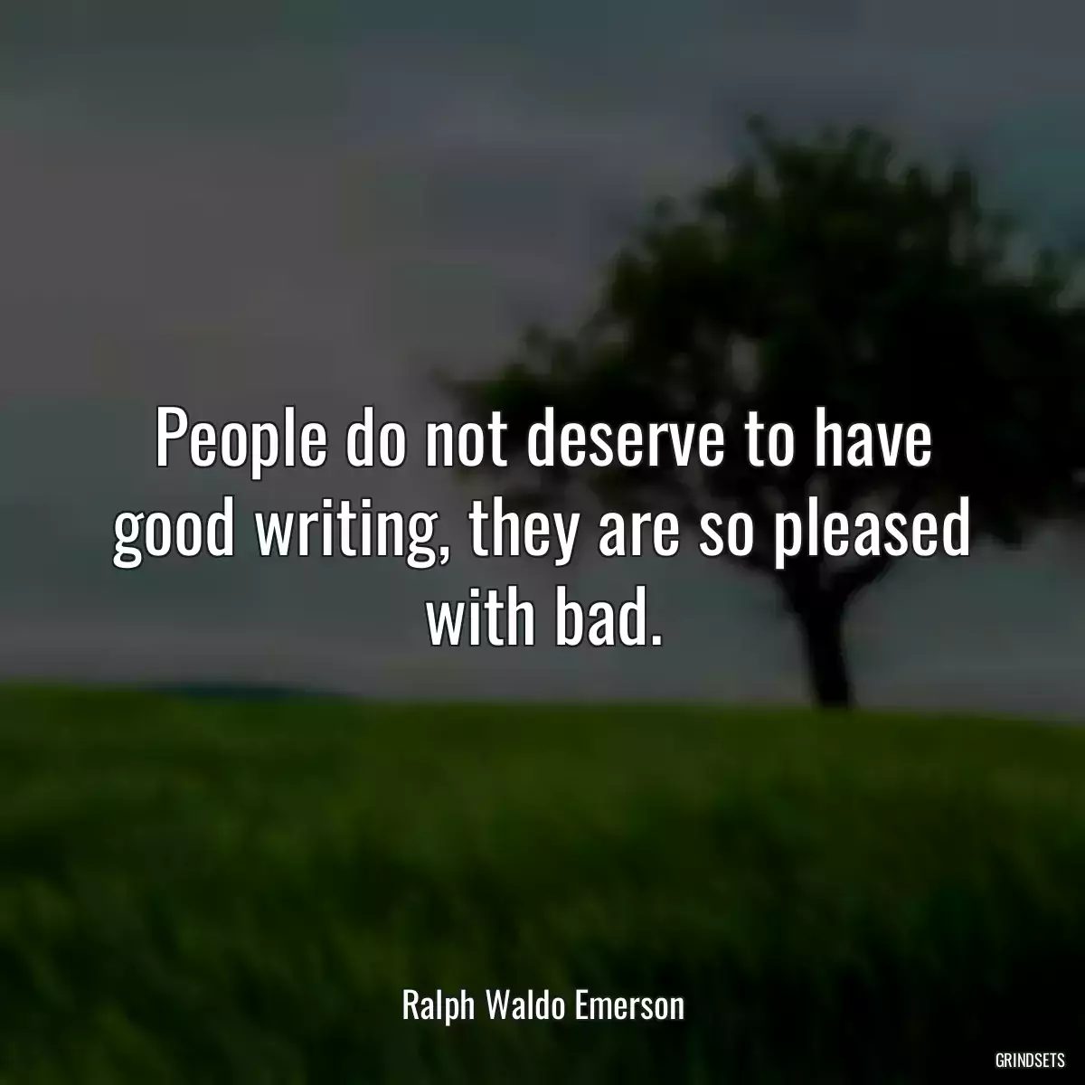 People do not deserve to have good writing, they are so pleased with bad.