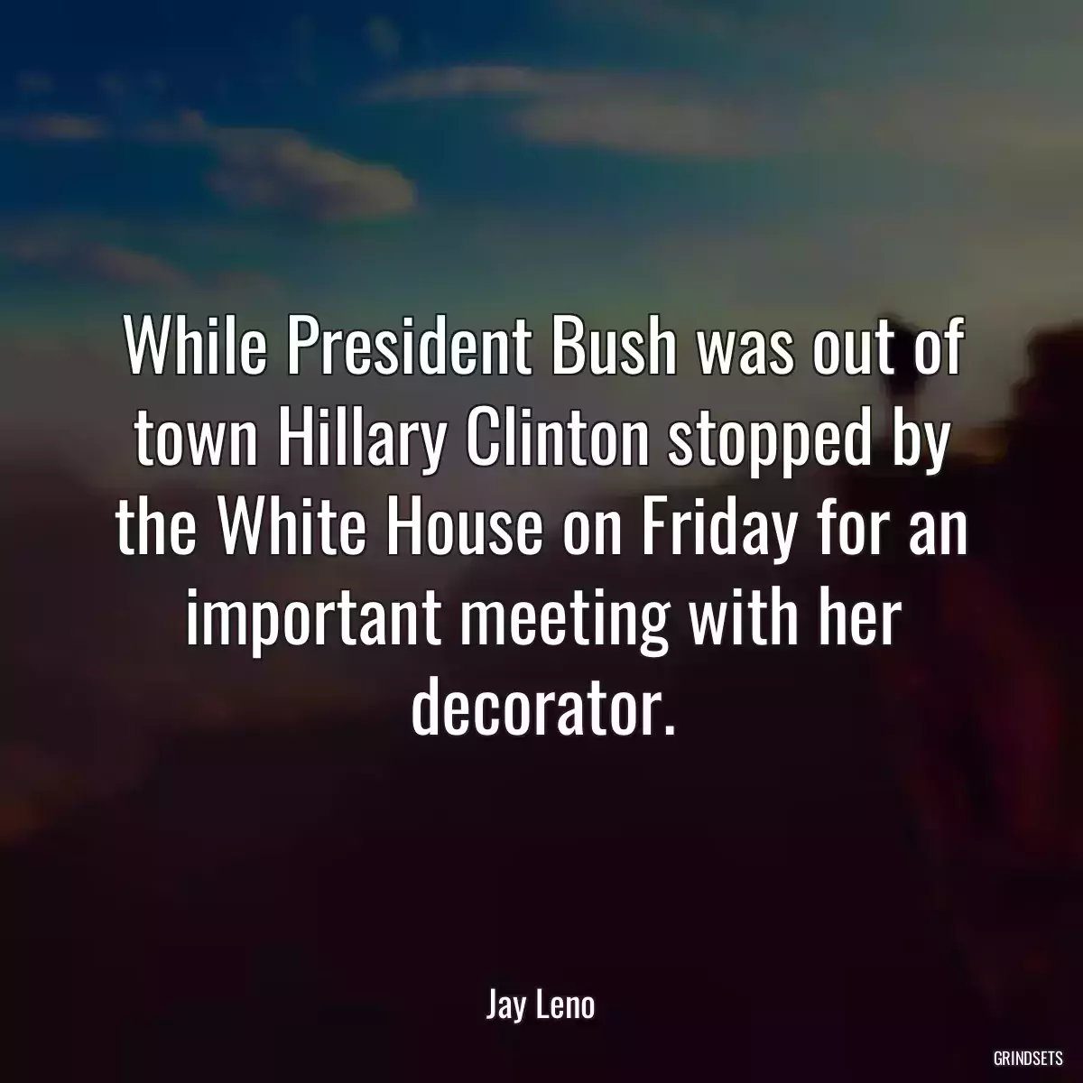 While President Bush was out of town Hillary Clinton stopped by the White House on Friday for an important meeting with her decorator.