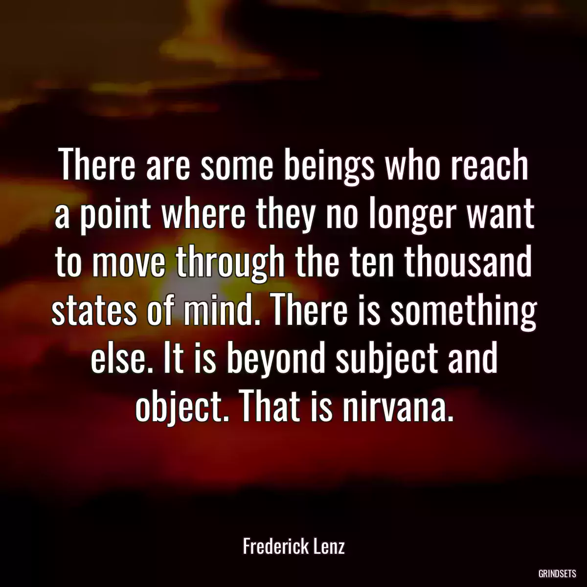 There are some beings who reach a point where they no longer want to move through the ten thousand states of mind. There is something else. It is beyond subject and object. That is nirvana.