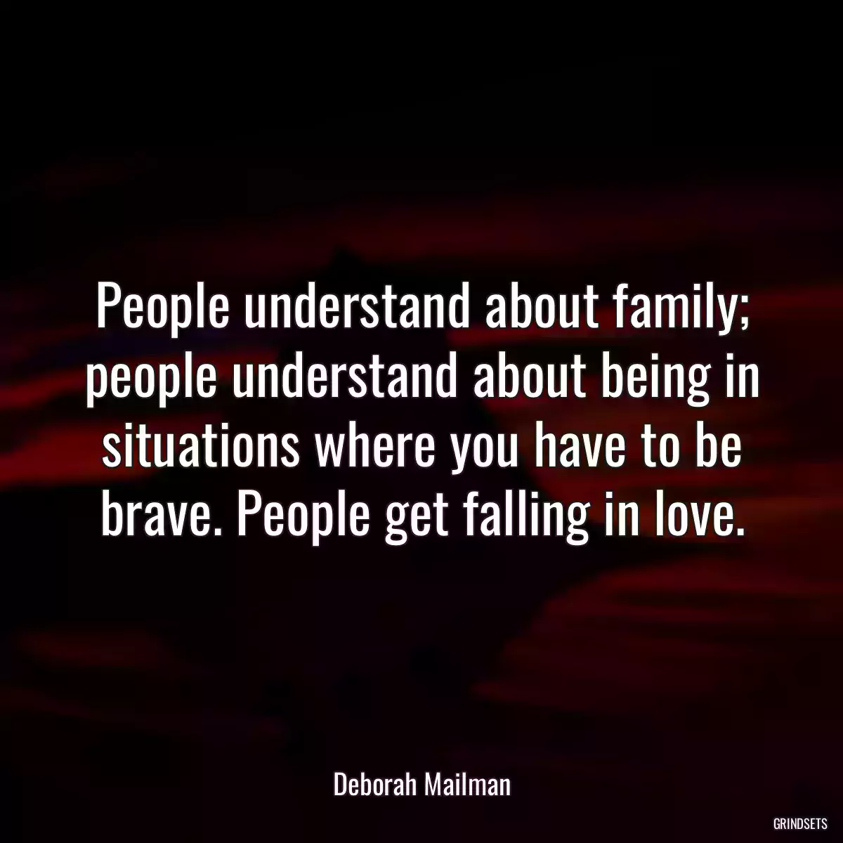 People understand about family; people understand about being in situations where you have to be brave. People get falling in love.