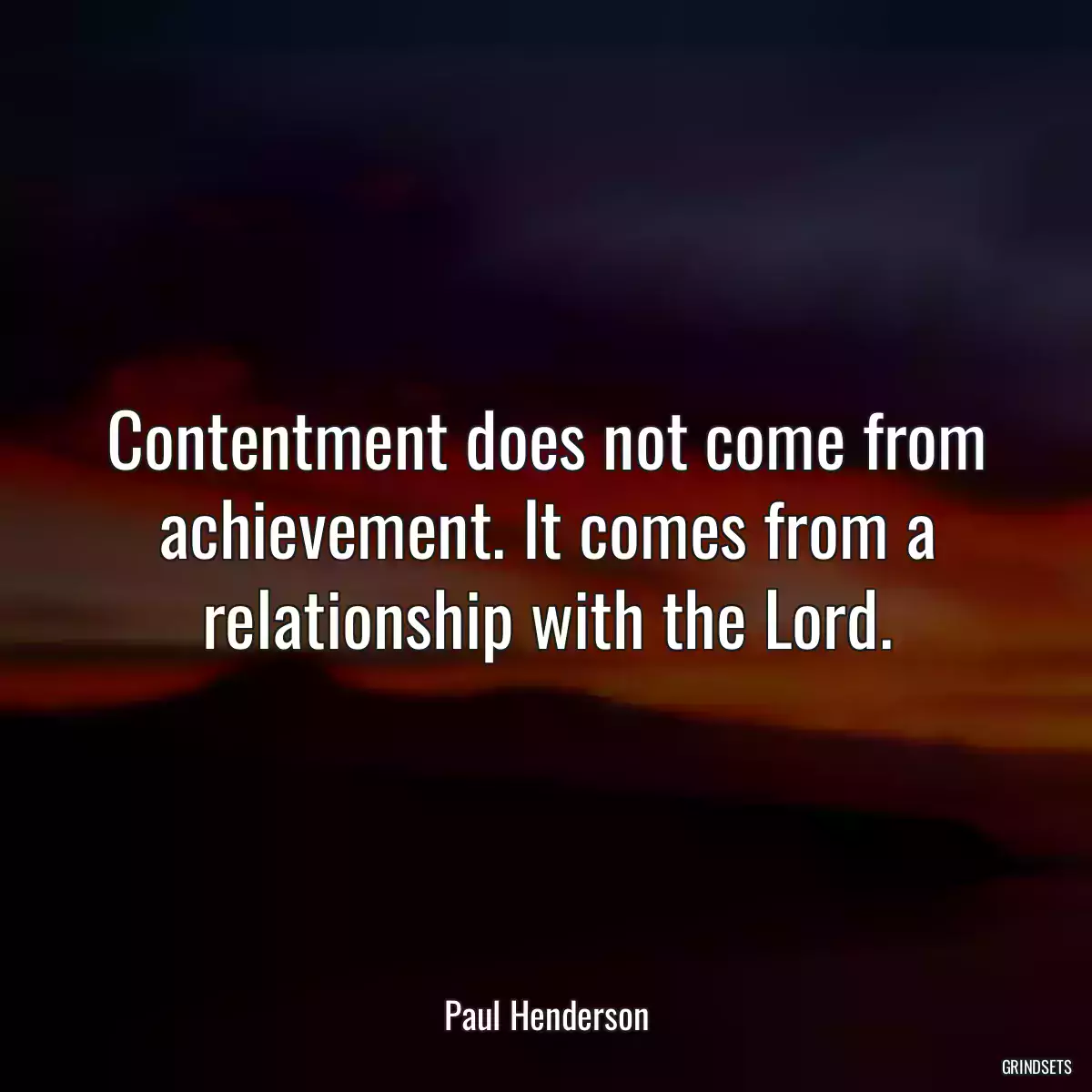 Contentment does not come from achievement. It comes from a relationship with the Lord.