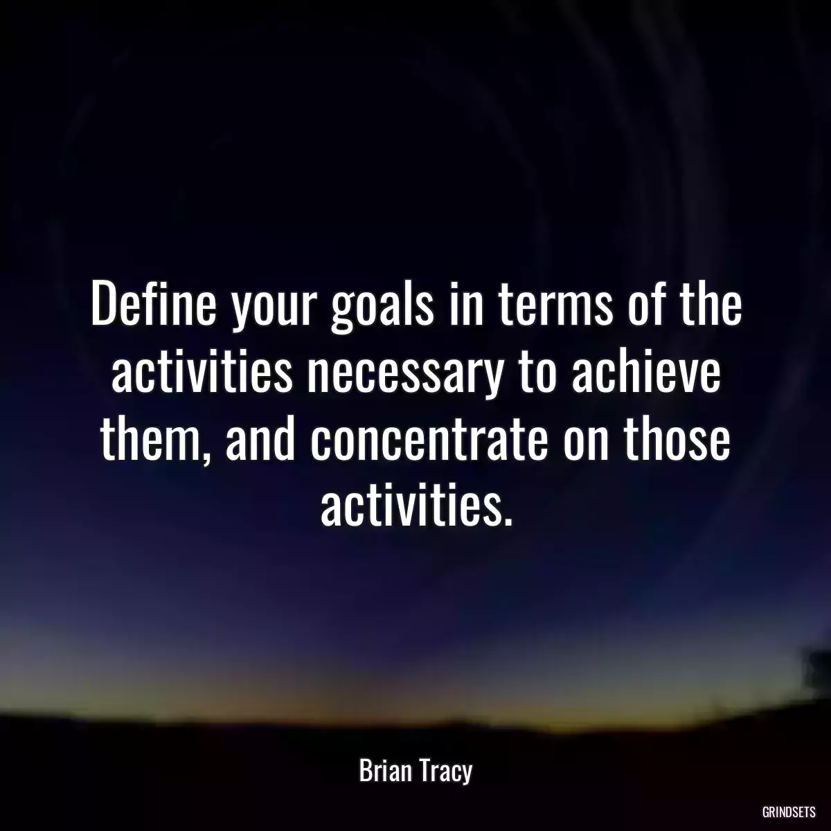 Define your goals in terms of the activities necessary to achieve them, and concentrate on those activities.