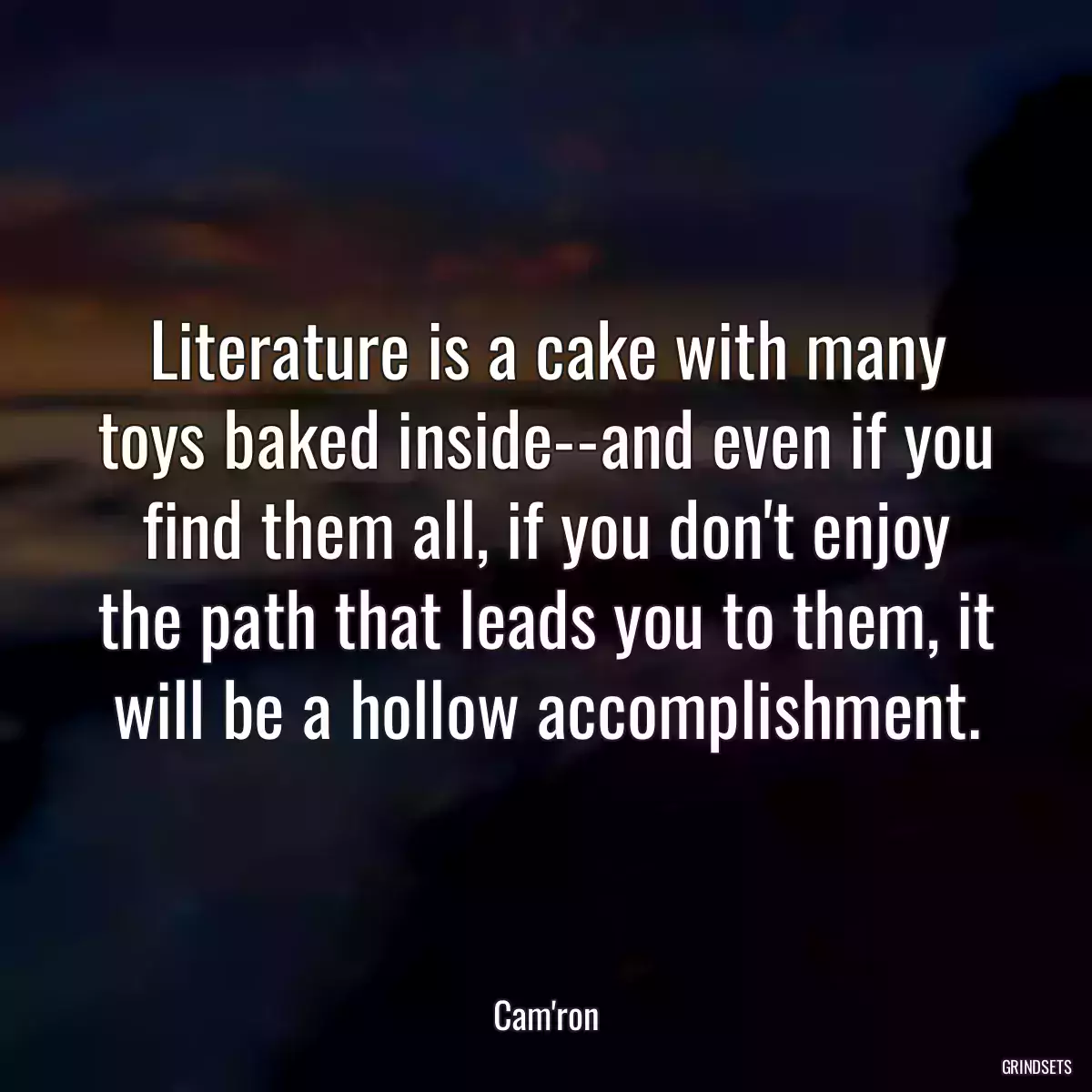 Literature is a cake with many toys baked inside--and even if you find them all, if you don\'t enjoy the path that leads you to them, it will be a hollow accomplishment.