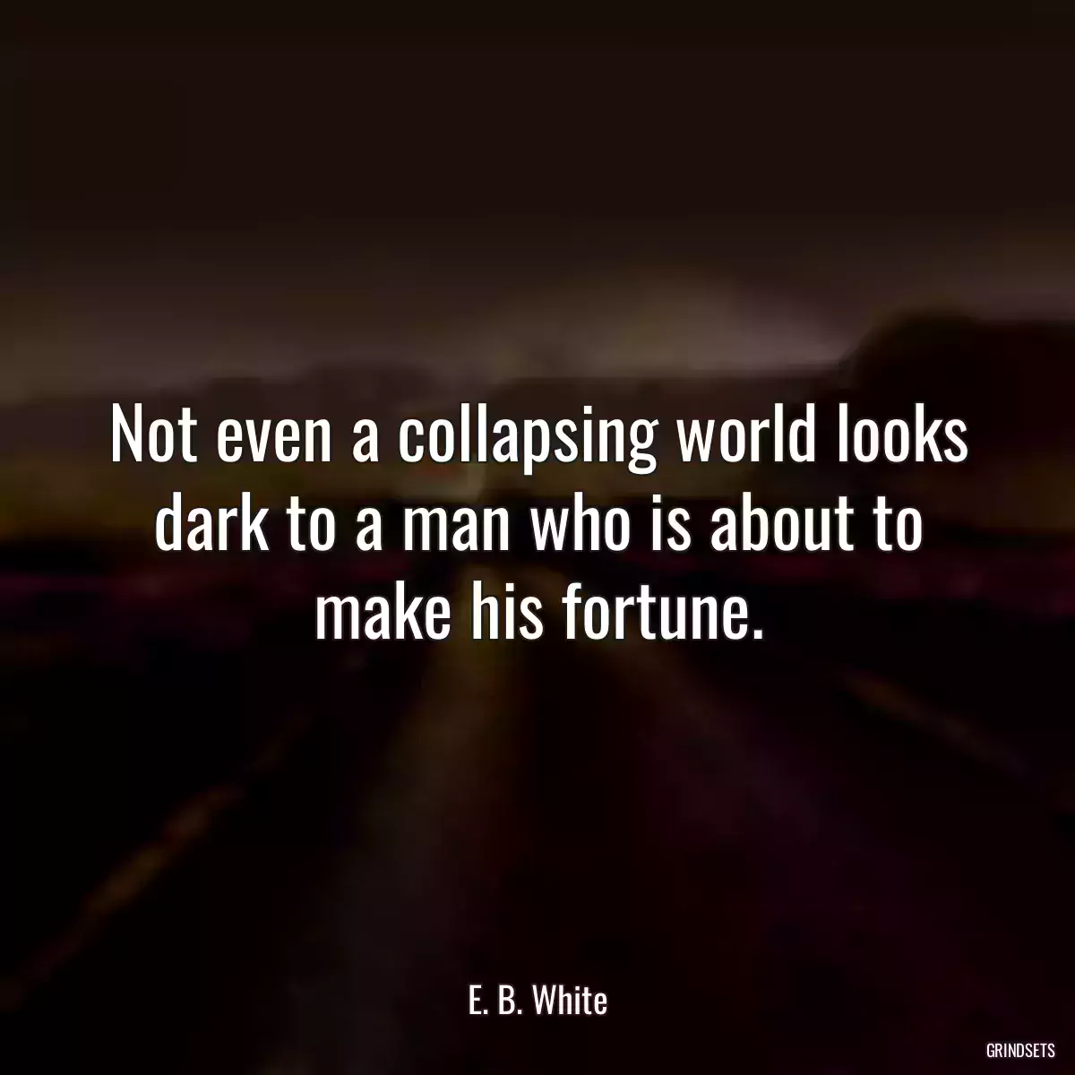 Not even a collapsing world looks dark to a man who is about to make his fortune.