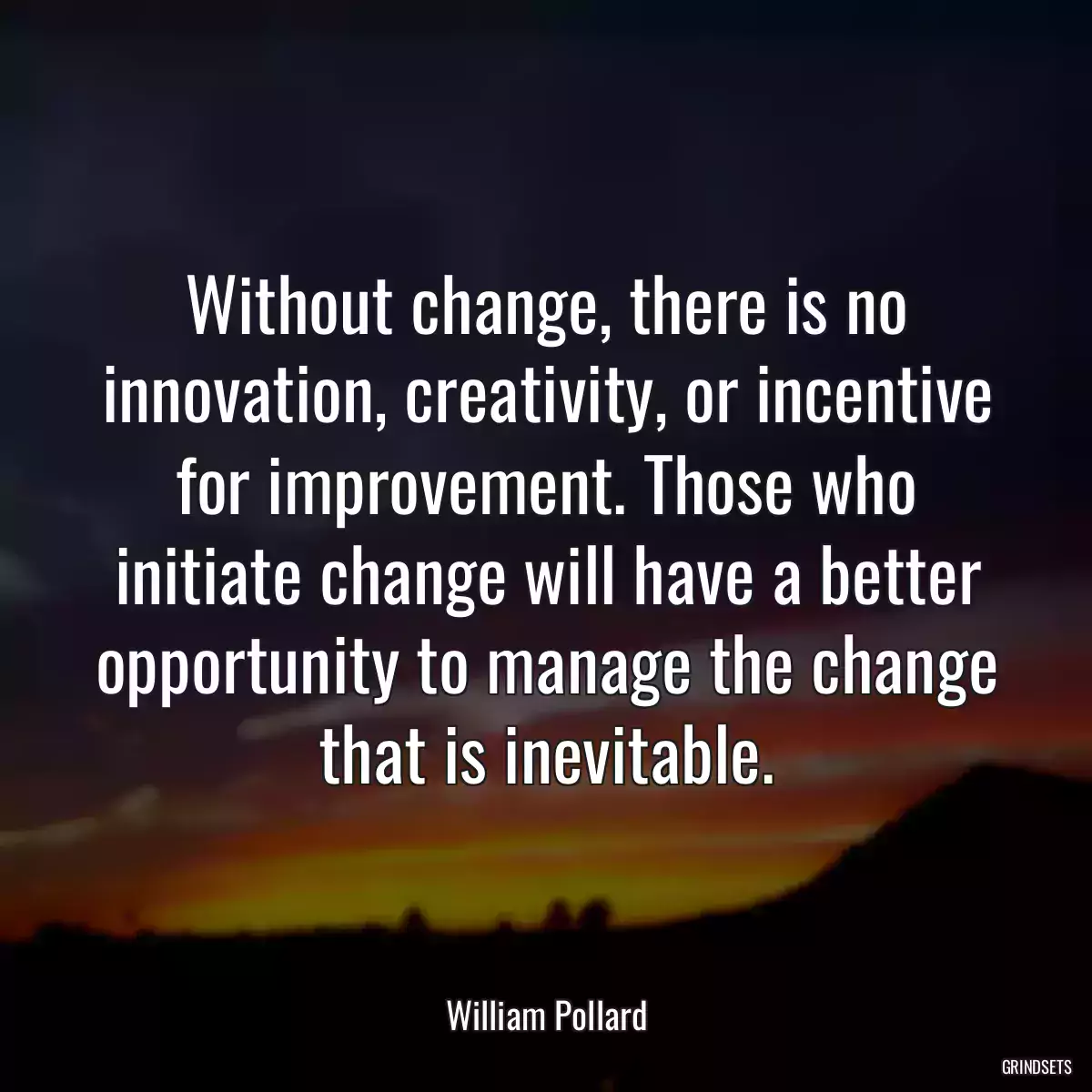 Without change, there is no innovation, creativity, or incentive for improvement. Those who initiate change will have a better opportunity to manage the change that is inevitable.