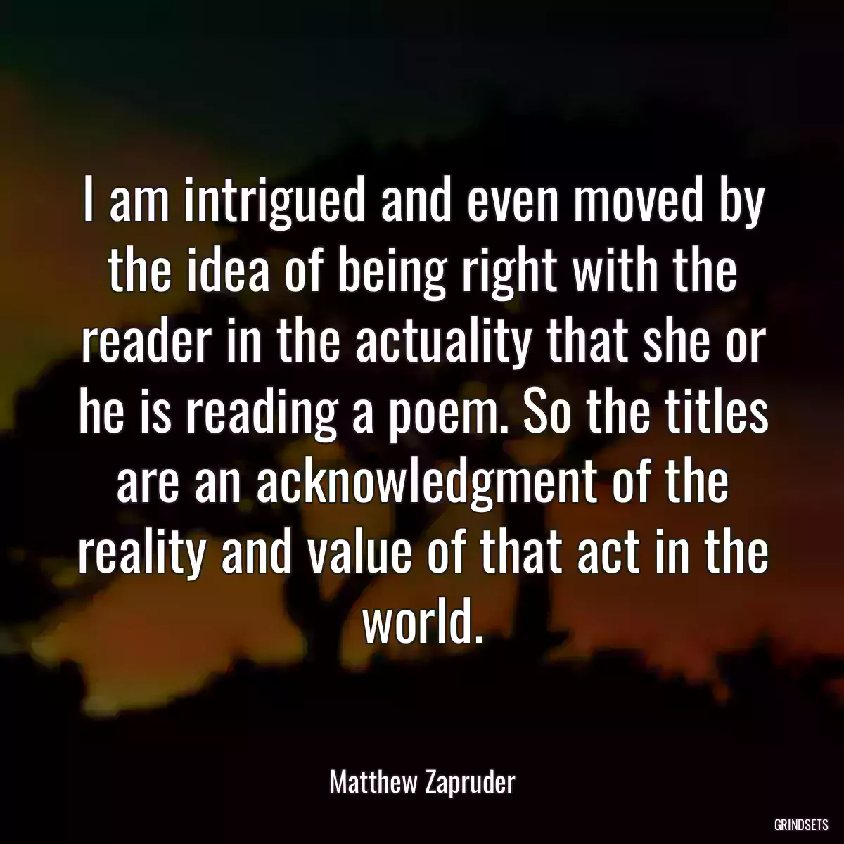 I am intrigued and even moved by the idea of being right with the reader in the actuality that she or he is reading a poem. So the titles are an acknowledgment of the reality and value of that act in the world.