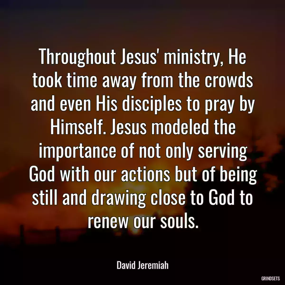 Throughout Jesus\' ministry, He took time away from the crowds and even His disciples to pray by Himself. Jesus modeled the importance of not only serving God with our actions but of being still and drawing close to God to renew our souls.