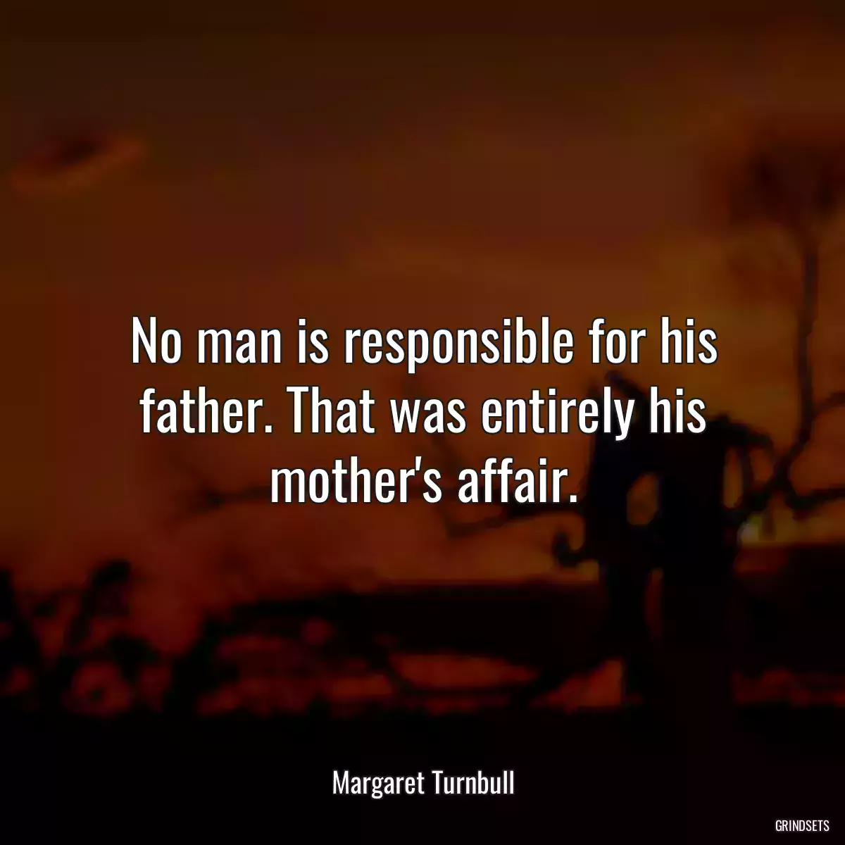 No man is responsible for his father. That was entirely his mother\'s affair.