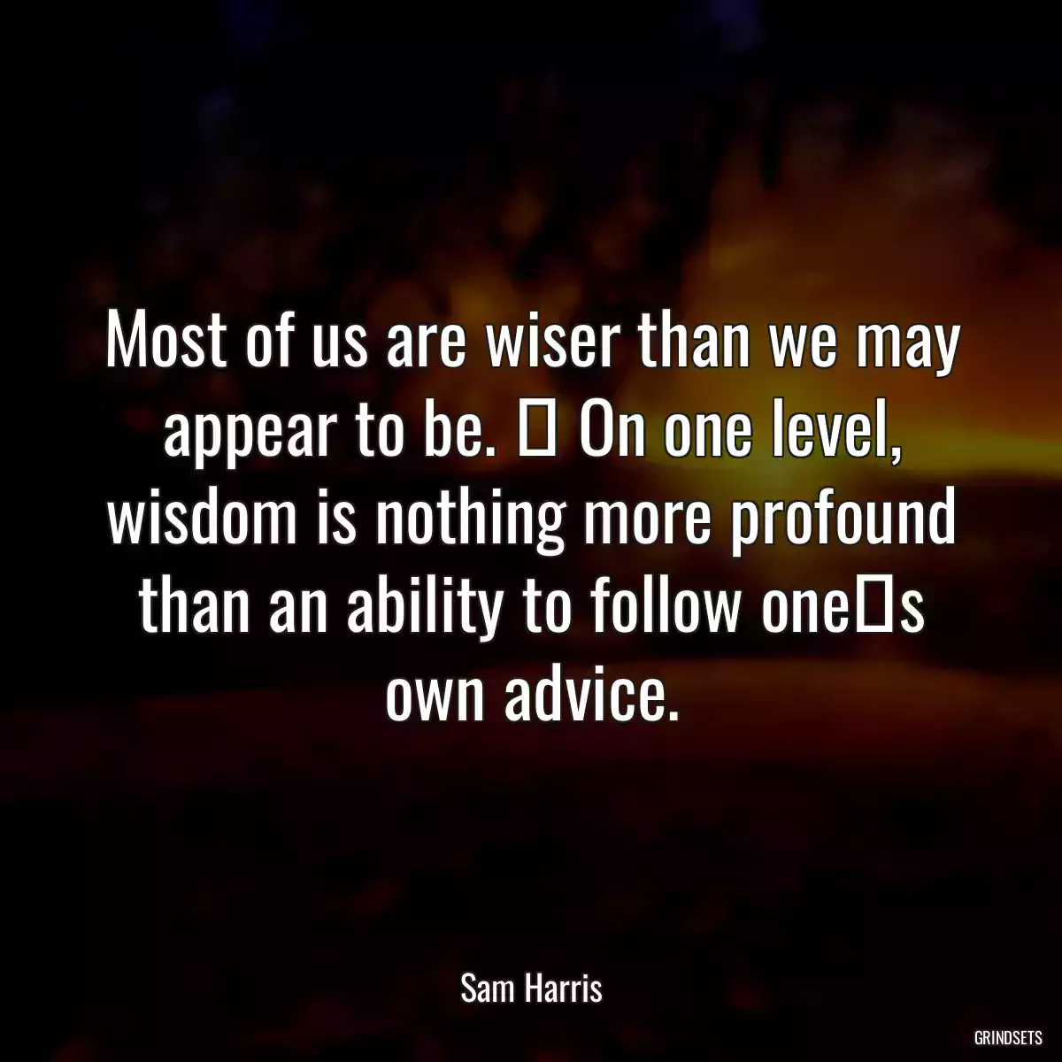 Most of us are wiser than we may appear to be.  On one level, wisdom is nothing more profound than an ability to follow ones own advice.