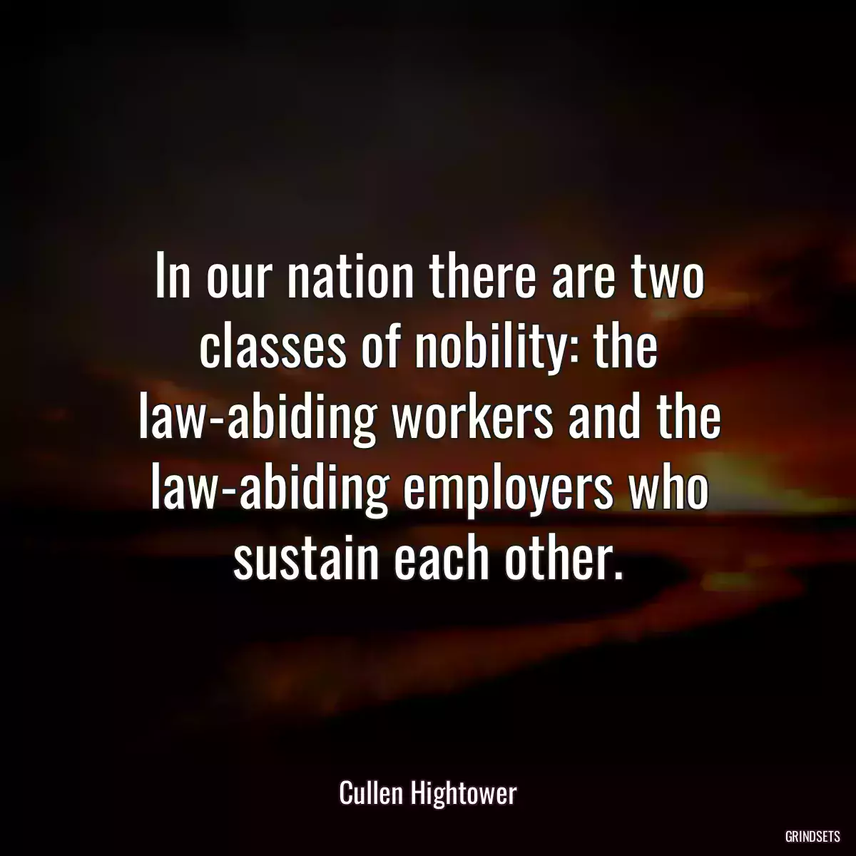 In our nation there are two classes of nobility: the law-abiding workers and the law-abiding employers who sustain each other.