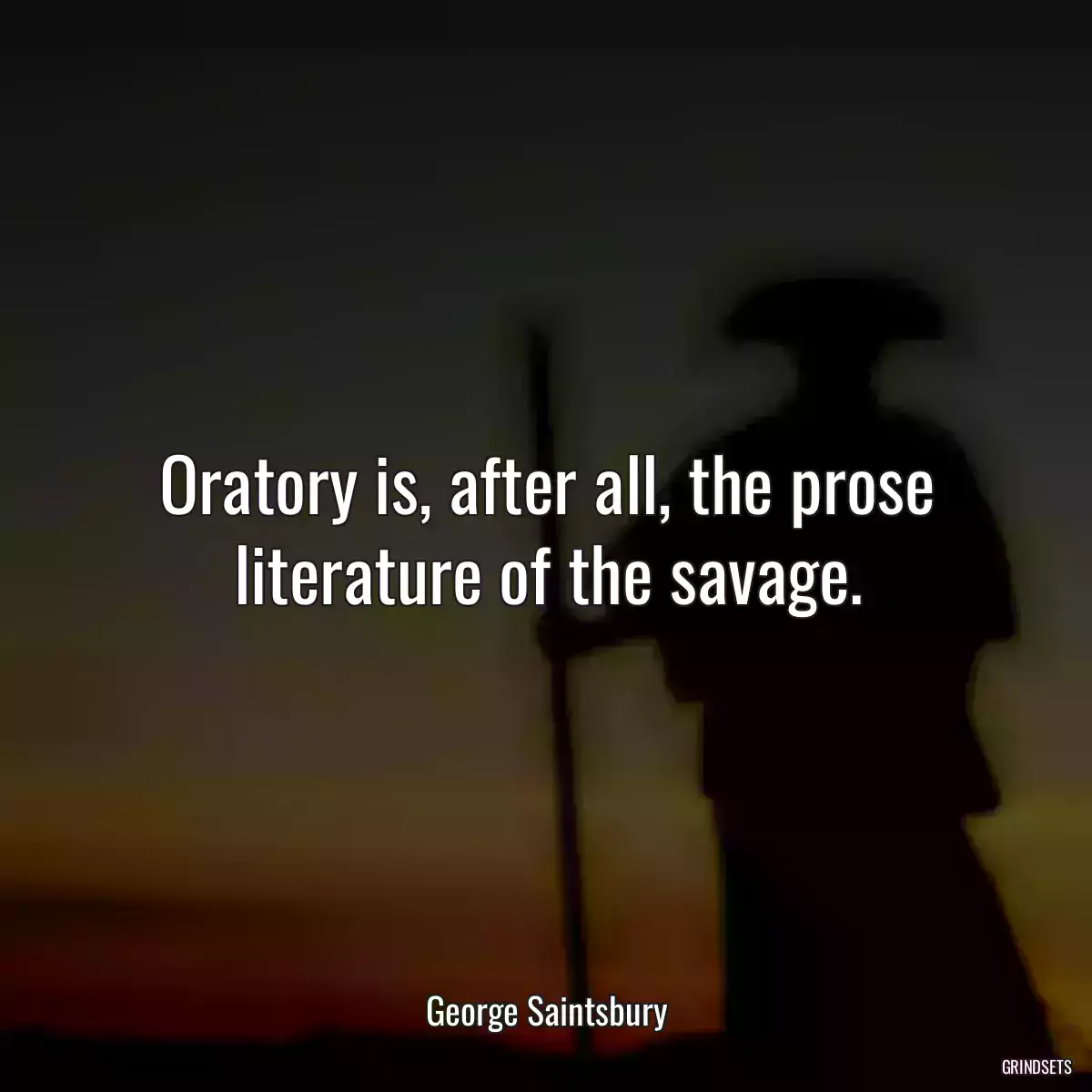 Oratory is, after all, the prose literature of the savage.