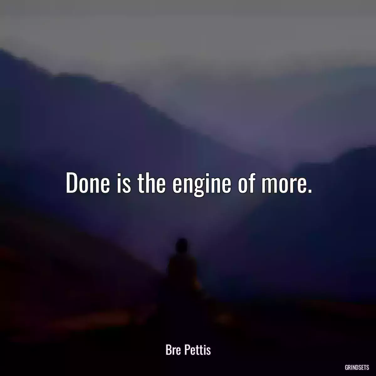 Done is the engine of more.