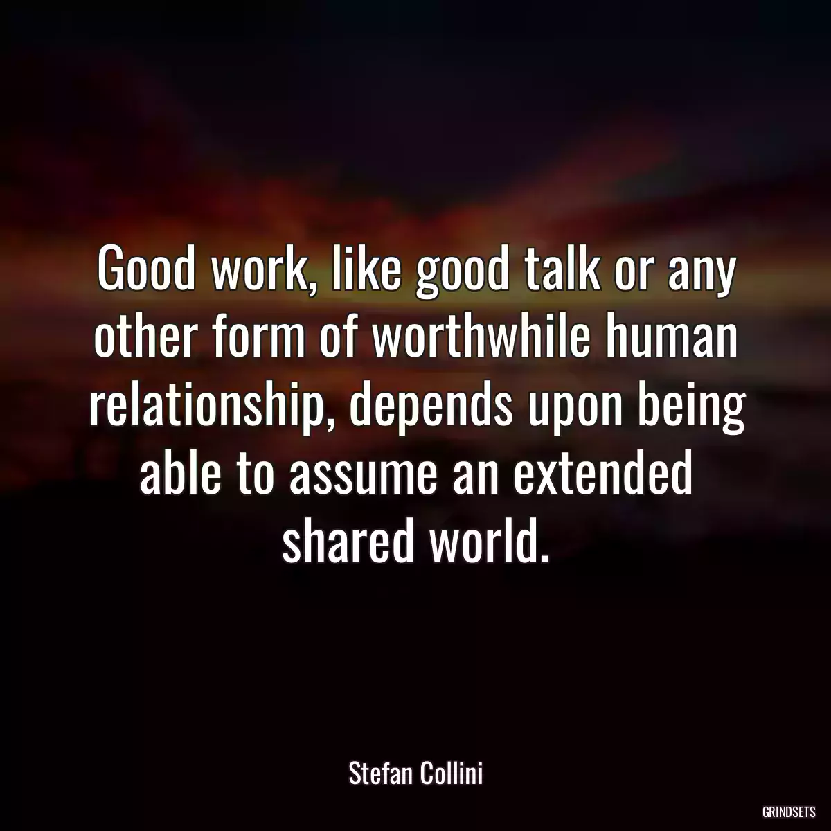 Good work, like good talk or any other form of worthwhile human relationship, depends upon being able to assume an extended shared world.