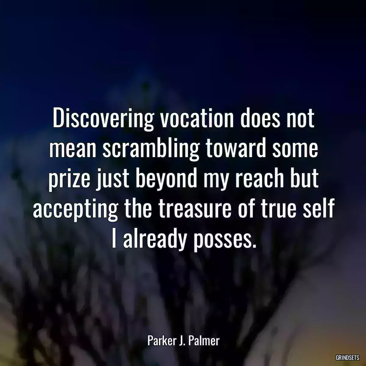 Discovering vocation does not mean scrambling toward some prize just beyond my reach but accepting the treasure of true self I already posses.