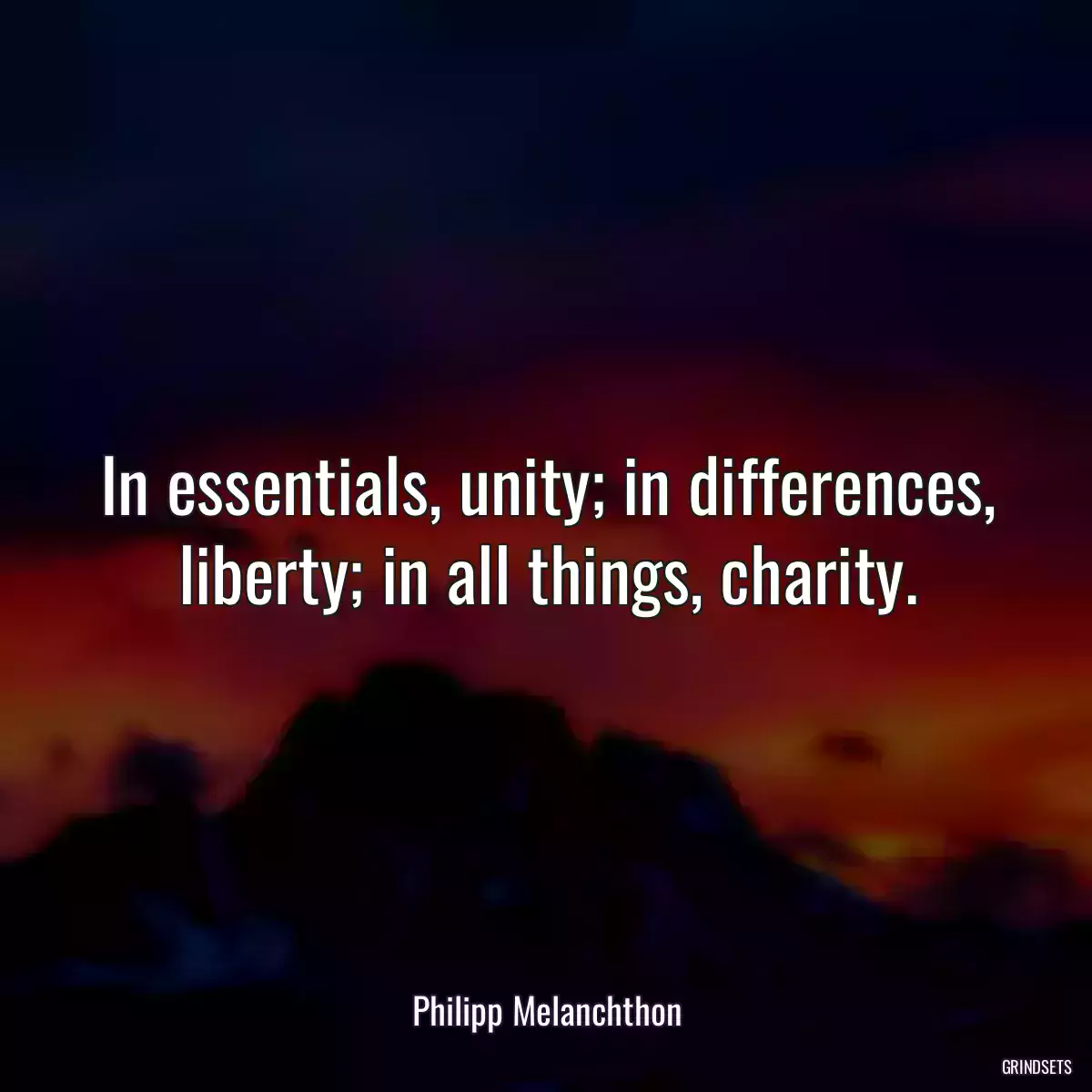 In essentials, unity; in differences, liberty; in all things, charity.