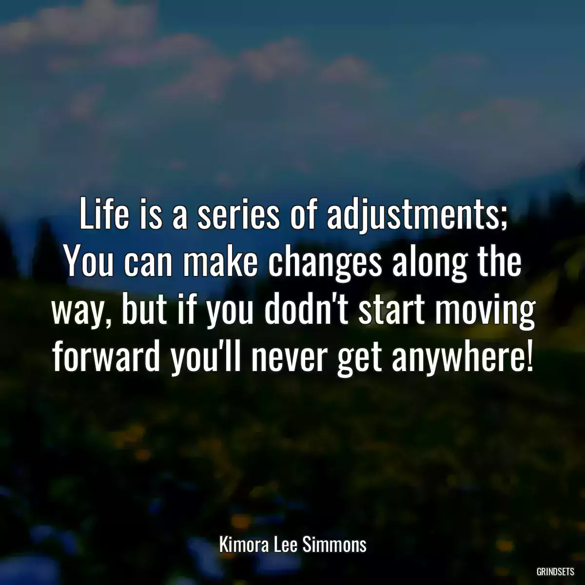 Life is a series of adjustments; You can make changes along the way, but if you dodn\'t start moving forward you\'ll never get anywhere!