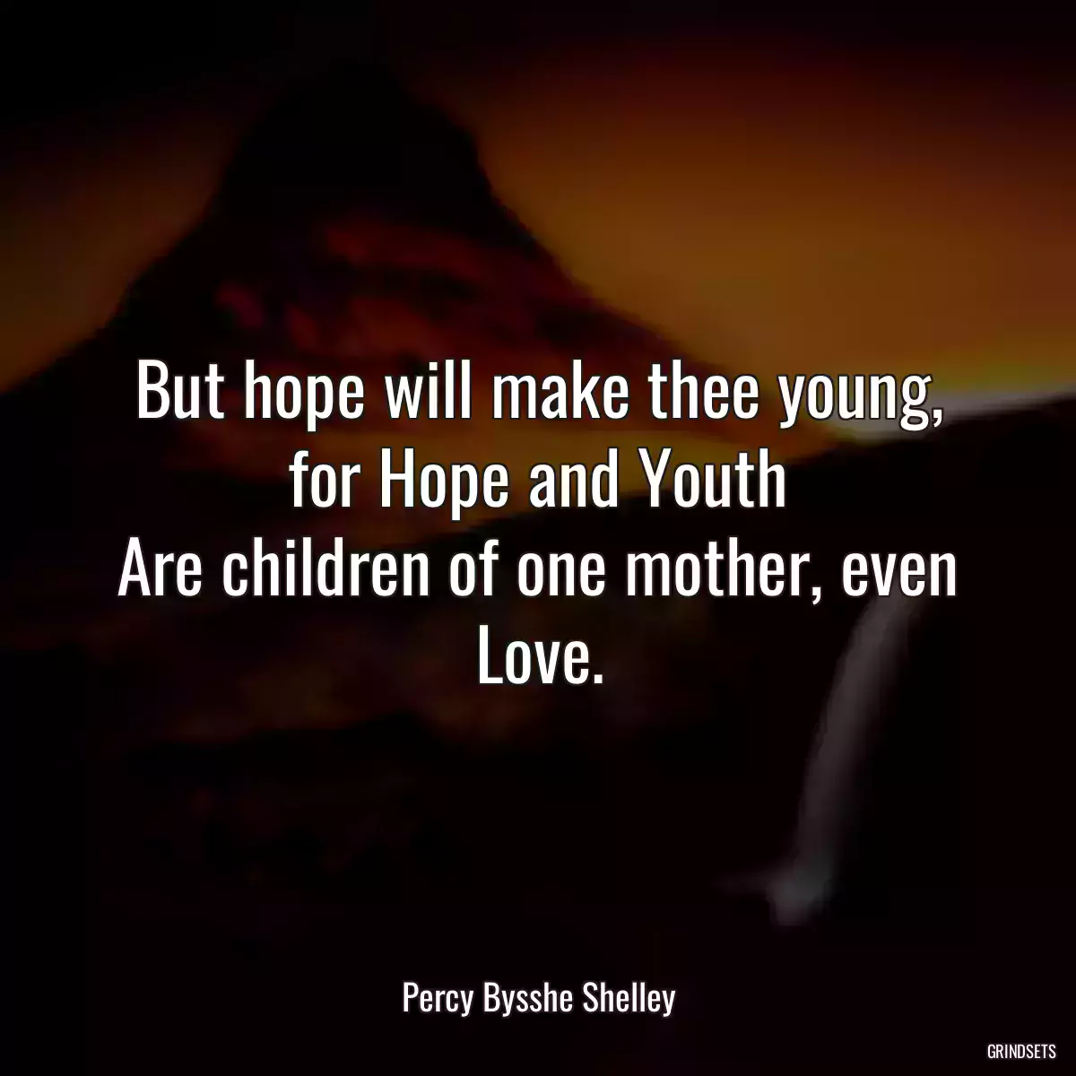 But hope will make thee young, for Hope and Youth
Are children of one mother, even Love.