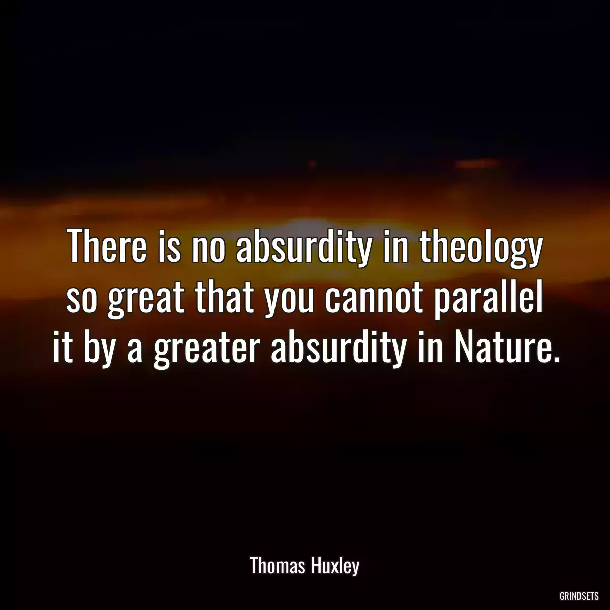 There is no absurdity in theology so great that you cannot parallel it by a greater absurdity in Nature.