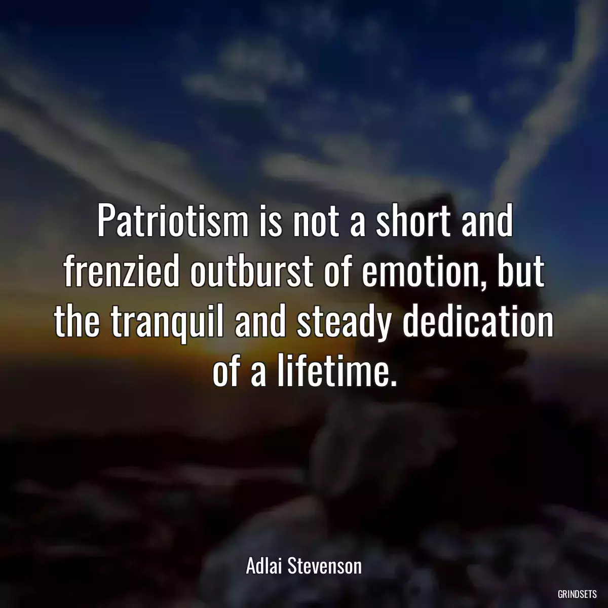 Patriotism is not a short and frenzied outburst of emotion, but the tranquil and steady dedication of a lifetime.