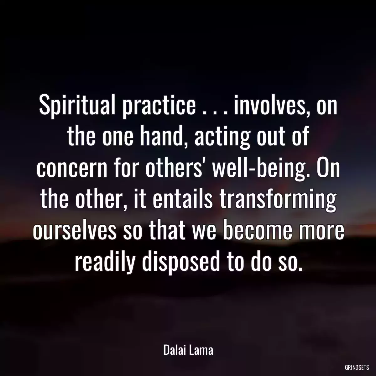 Spiritual practice . . . involves, on the one hand, acting out of concern for others\' well-being. On the other, it entails transforming ourselves so that we become more readily disposed to do so.