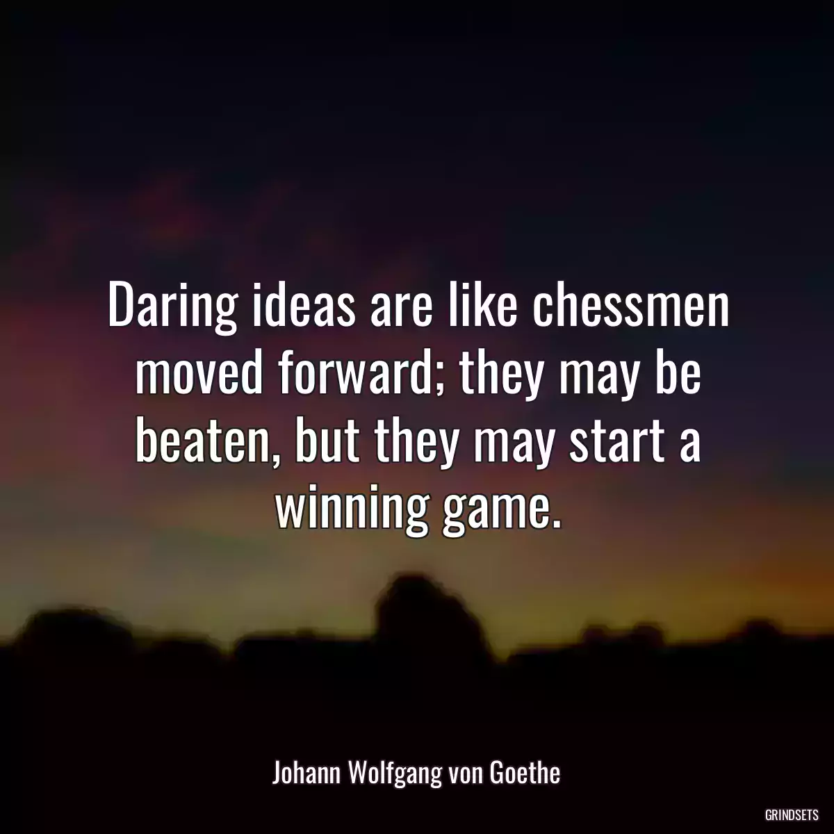 Daring ideas are like chessmen moved forward; they may be beaten, but they may start a winning game.