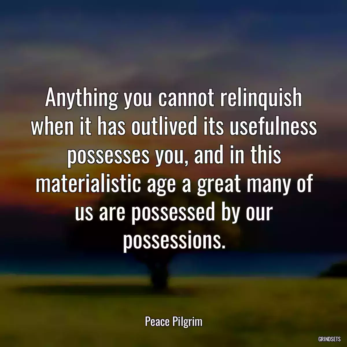 Anything you cannot relinquish when it has outlived its usefulness possesses you, and in this materialistic age a great many of us are possessed by our possessions.