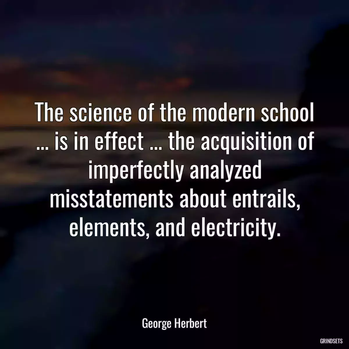 The science of the modern school ... is in effect ... the acquisition of imperfectly analyzed misstatements about entrails, elements, and electricity.