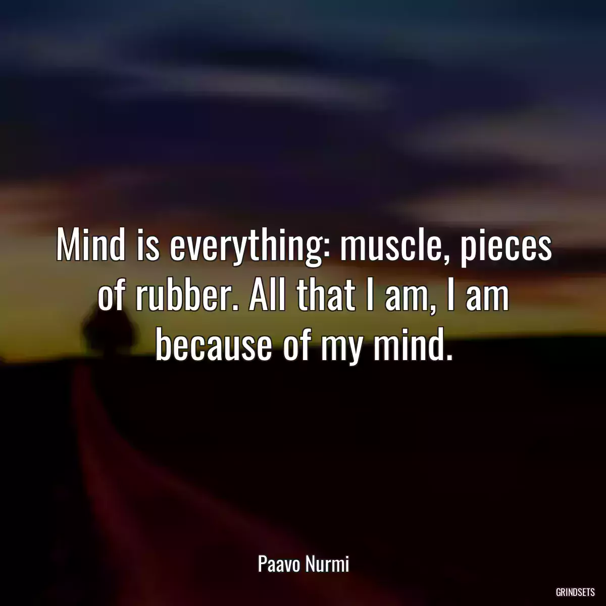 Mind is everything: muscle, pieces of rubber. All that I am, I am because of my mind.